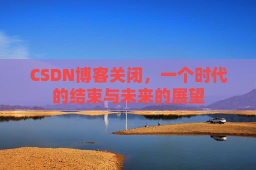 CSDN博客关闭，一个时代的结束与未来的展望